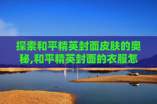 探索和平精英封面皮肤的奥秘,和平精英封面的衣服怎么获得