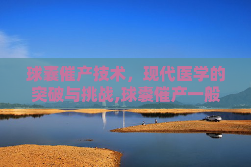 球囊催产技术，现代医学的突破与挑战,球囊催产一般多久会生