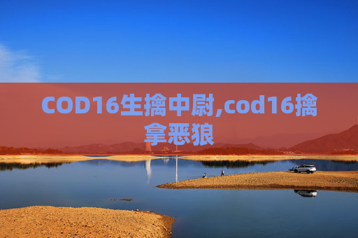 COD16生擒中尉,cod16擒拿恶狼