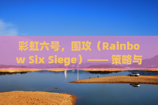 彩虹六号，围攻（Rainbow Six Siege）—— 策略与合作的双重奏,steam彩虹六号
