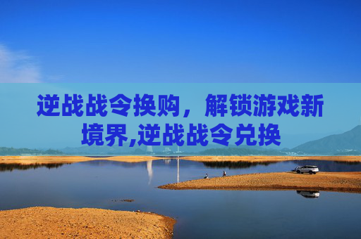 逆战战令换购，解锁游戏新境界,逆战战令兑换