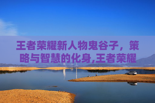 王者荣耀新人物鬼谷子，策略与智慧的化身,王者荣耀新英雄鬼谷子