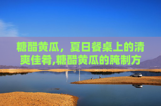 糖醋黄瓜，夏日餐桌上的清爽佳肴,糖醋黄瓜的腌制方法及步骤