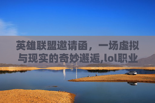 英雄联盟邀请函，一场虚拟与现实的奇妙邂逅,lol职业邀请函