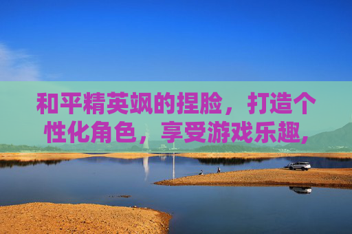 和平精英飒的捏脸，打造个性化角色，享受游戏乐趣,和平精英超漂亮捏脸