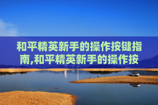和平精英新手的操作按键指南,和平精英新手的操作按键是什么