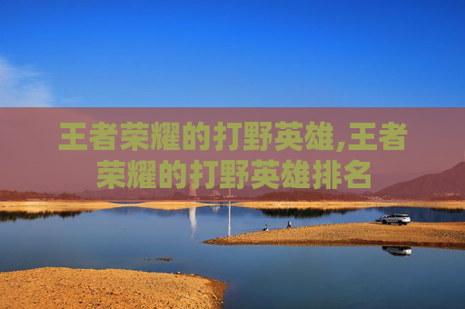 王者荣耀的打野英雄,王者荣耀的打野英雄排名