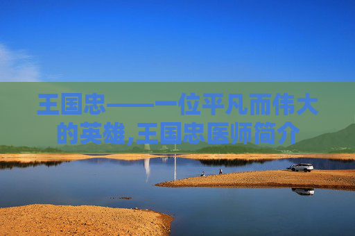 王国忠——一位平凡而伟大的英雄,王国忠医师简介