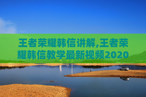 王者荣耀韩信讲解,王者荣耀韩信教学最新视频2020