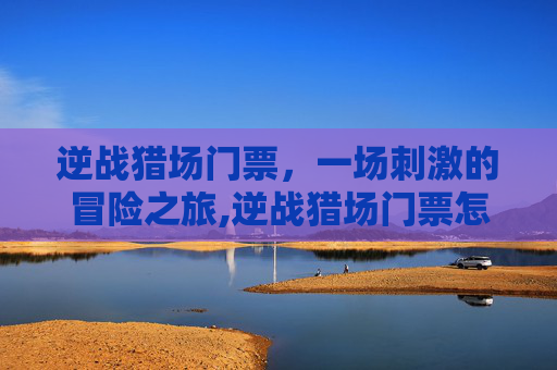 逆战猎场门票，一场刺激的冒险之旅,逆战猎场门票怎么获得