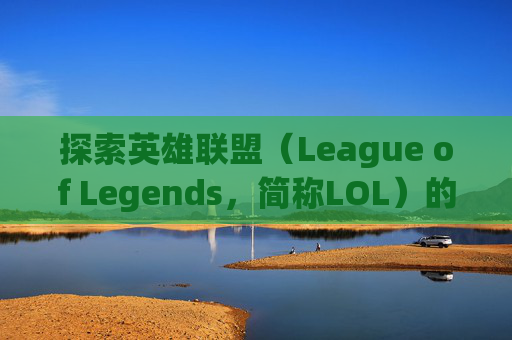 探索英雄联盟（League of Legends，简称LOL）的可玩性,lol可玩性高的英雄