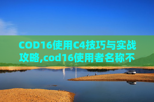 COD16使用C4技巧与实战攻略,cod16使用者名称不恰当