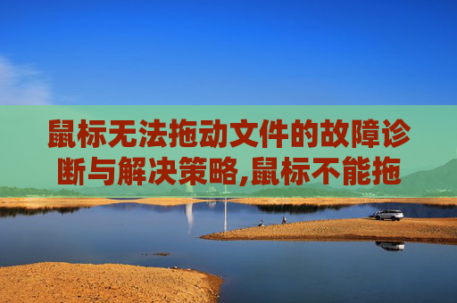 鼠标无法拖动文件的故障诊断与解决策略,鼠标不能拖拉文件