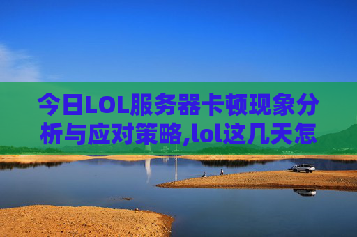 今日LOL服务器卡顿现象分析与应对策略,lol这几天怎么这么卡