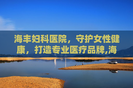 海丰妇科医院，守护女性健康，打造专业医疗品牌,海丰妇科医院在哪里