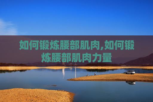 如何锻炼腰部肌肉,如何锻炼腰部肌肉力量