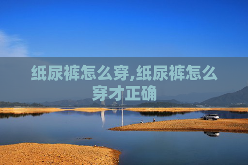 纸尿裤怎么穿,纸尿裤怎么穿才正确