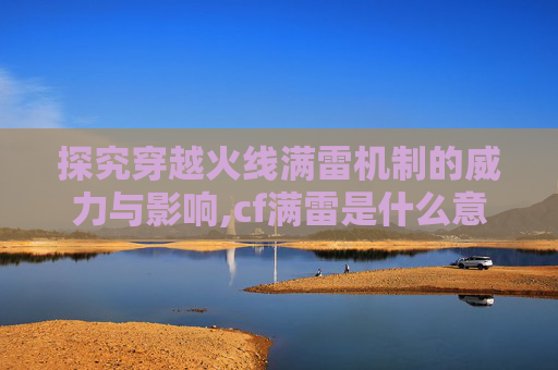 探究穿越火线满雷机制的威力与影响,cf满雷是什么意思