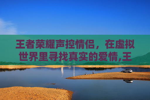 王者荣耀声控情侣，在虚拟世界里寻找真实的爱情,王者荣耀声控情侣怎么关闭