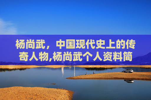 杨尚武，中国现代史上的传奇人物,杨尚武个人资料简介