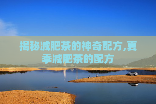 揭秘减肥茶的神奇配方,夏季减肥茶的配方