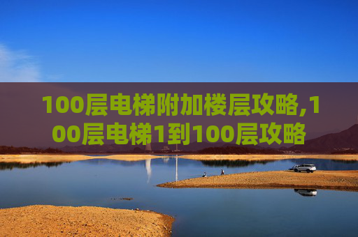 100层电梯附加楼层攻略,100层电梯1到100层攻略