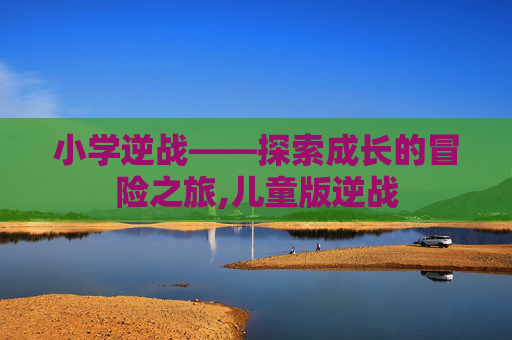 小学逆战——探索成长的冒险之旅,儿童版逆战