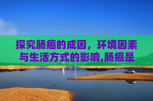 探究肠癌的成因，环境因素与生活方式的影响,肠癌是什么原因造成的好治吗