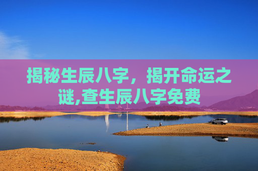 揭秘生辰八字，揭开命运之谜,查生辰八字免费