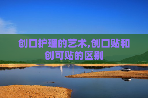 创口护理的艺术,创口贴和创可贴的区别