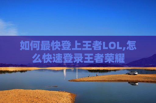 如何最快登上王者LOL,怎么快速登录王者荣耀
