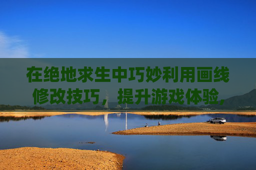 在绝地求生中巧妙利用画线修改技巧，提升游戏体验,pubg画质修改助手怎么弄