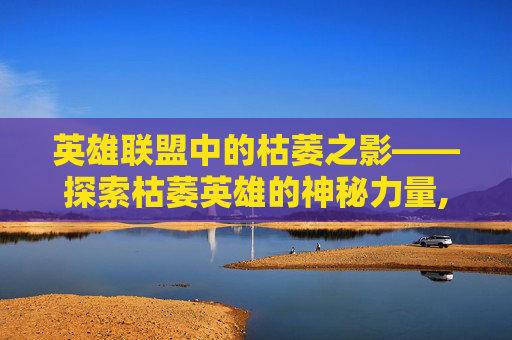 英雄联盟中的枯萎之影——探索枯萎英雄的神秘力量,LOL枯萎选手