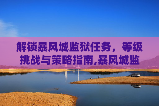 解锁暴风城监狱任务，等级挑战与策略指南,暴风城监狱任务奖励