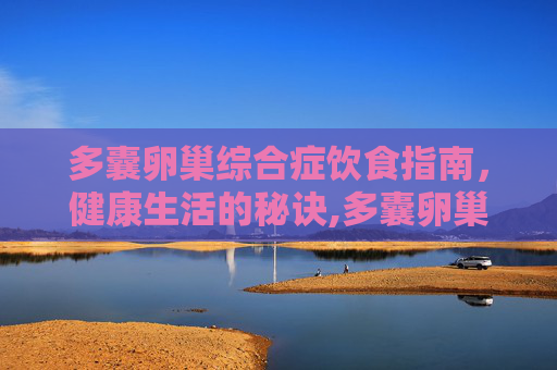 多囊卵巢综合症饮食指南，健康生活的秘诀,多囊卵巢综合症饮食需怎样吃合适
