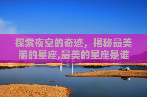 探索夜空的奇迹，揭秘最美丽的星座,最美的星座是谁