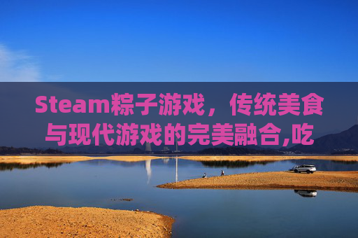 Steam粽子游戏，传统美食与现代游戏的完美融合,吃粽子的游戏