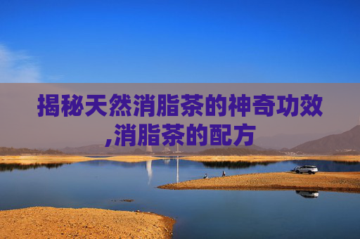 揭秘天然消脂茶的神奇功效,消脂茶的配方