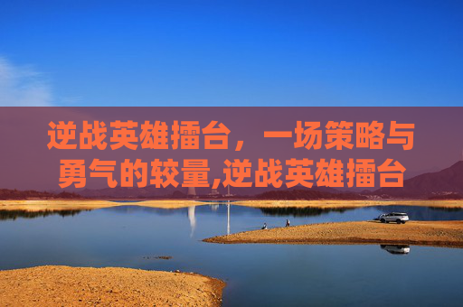 逆战英雄擂台，一场策略与勇气的较量,逆战英雄擂台怎么打