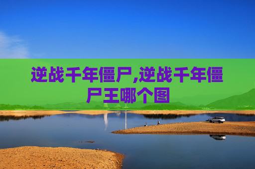 逆战千年僵尸,逆战千年僵尸王哪个图
