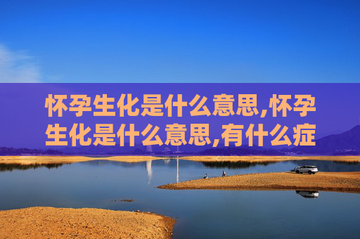 怀孕生化是什么意思,怀孕生化是什么意思,有什么症状