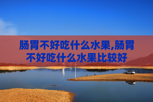 肠胃不好吃什么水果,肠胃不好吃什么水果比较好