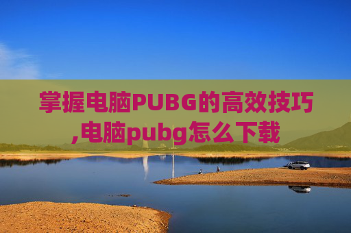 掌握电脑PUBG的高效技巧,电脑pubg怎么下载