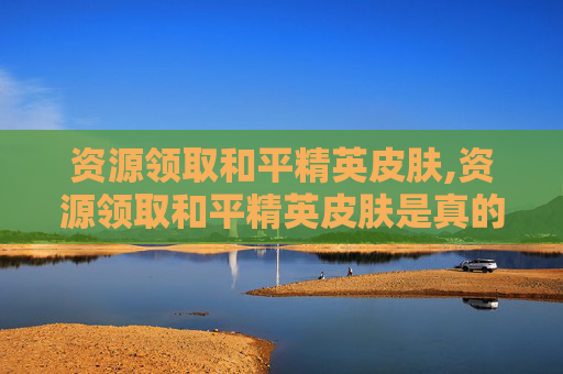 资源领取和平精英皮肤,资源领取和平精英皮肤是真的吗