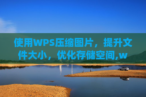 使用WPS压缩图片，提升文件大小，优化存储空间,wps压缩图片怎么弄