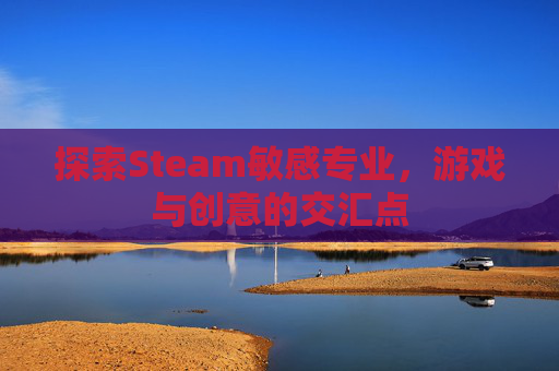 探索Steam敏感专业，游戏与创意的交汇点