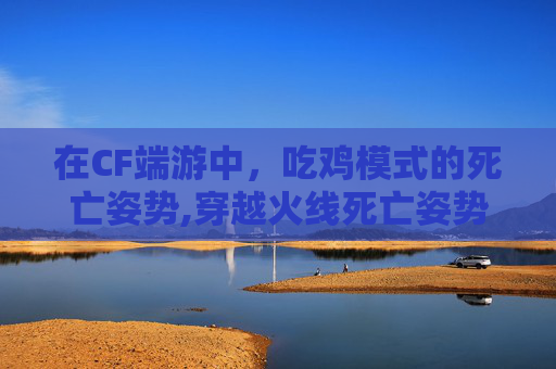 在CF端游中，吃鸡模式的死亡姿势,穿越火线死亡姿势