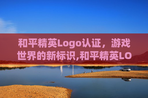 和平精英Logo认证，游戏世界的新标识,和平精英LOGO认证图片