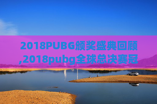 2018PUBG颁奖盛典回顾,2018pubg全球总决赛冠军 2018PUBG颁奖盛典回顾,2018pubg全球总决赛冠军