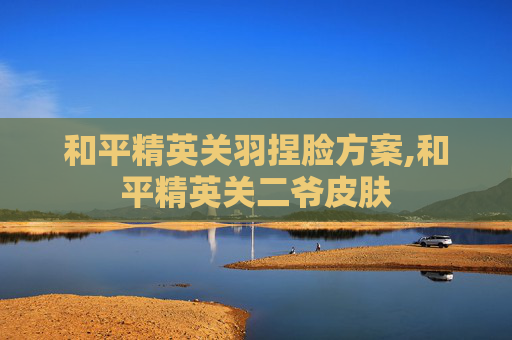 和平精英关羽捏脸方案,和平精英关二爷皮肤